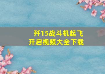 歼15战斗机起飞开启视频大全下载