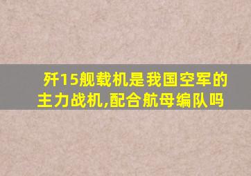 歼15舰载机是我国空军的主力战机,配合航母编队吗