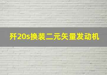 歼20s换装二元矢量发动机