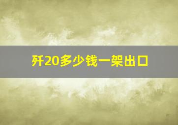 歼20多少钱一架出口