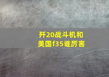 歼20战斗机和美国f35谁厉害