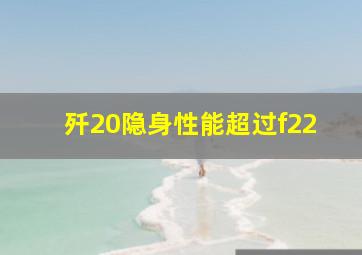 歼20隐身性能超过f22