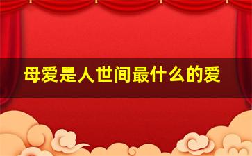 母爱是人世间最什么的爱