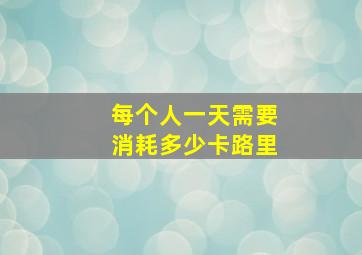 每个人一天需要消耗多少卡路里