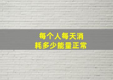 每个人每天消耗多少能量正常