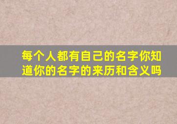 每个人都有自己的名字你知道你的名字的来历和含义吗