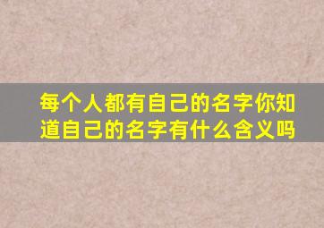 每个人都有自己的名字你知道自己的名字有什么含义吗