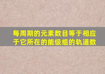 每周期的元素数目等于相应于它所在的能级组的轨道数