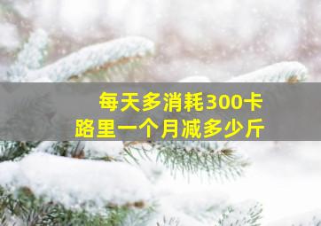 每天多消耗300卡路里一个月减多少斤