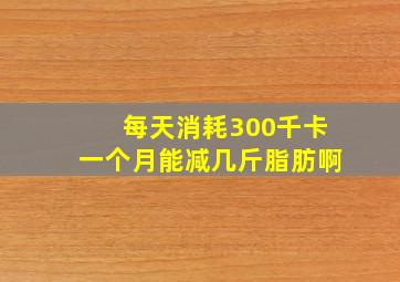 每天消耗300千卡一个月能减几斤脂肪啊