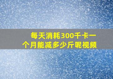 每天消耗300千卡一个月能减多少斤呢视频