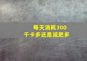 每天消耗300千卡多还是减肥多