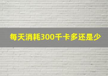 每天消耗300千卡多还是少