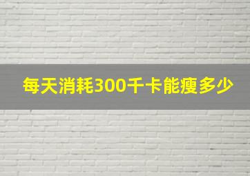 每天消耗300千卡能瘦多少