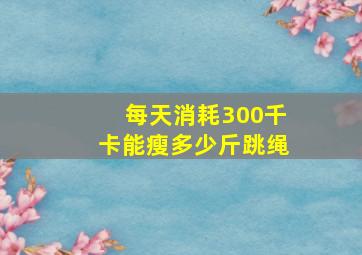 每天消耗300千卡能瘦多少斤跳绳