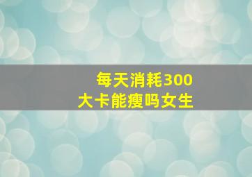 每天消耗300大卡能瘦吗女生