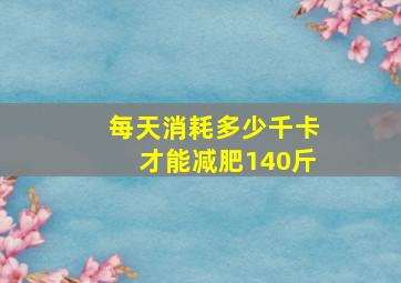 每天消耗多少千卡才能减肥140斤