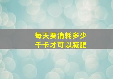 每天要消耗多少千卡才可以减肥