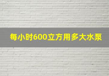 每小时600立方用多大水泵