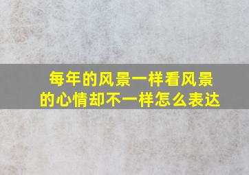 每年的风景一样看风景的心情却不一样怎么表达