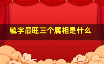 毓字最旺三个属相是什么