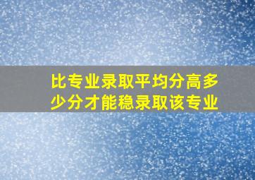 比专业录取平均分高多少分才能稳录取该专业