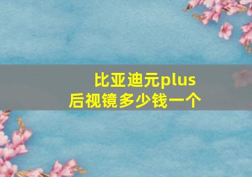 比亚迪元plus后视镜多少钱一个