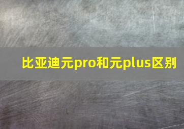 比亚迪元pro和元plus区别