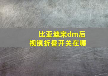 比亚迪宋dm后视镜折叠开关在哪