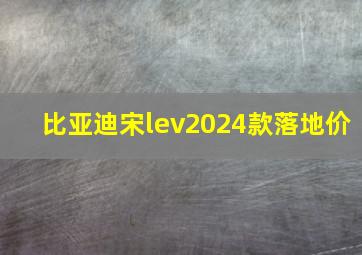 比亚迪宋lev2024款落地价