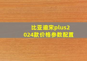 比亚迪宋plus2024款价格参数配置