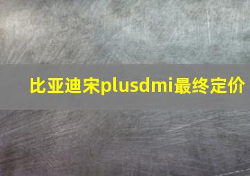 比亚迪宋plusdmi最终定价