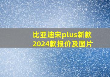 比亚迪宋plus新款2024款报价及图片