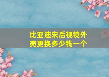 比亚迪宋后视镜外壳更换多少钱一个