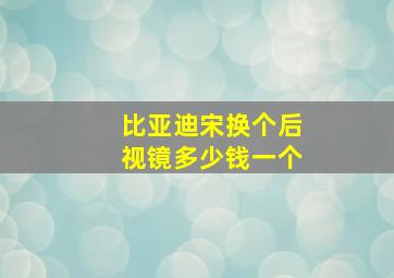 比亚迪宋换个后视镜多少钱一个