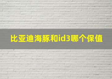 比亚迪海豚和id3哪个保值