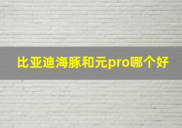 比亚迪海豚和元pro哪个好