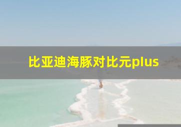 比亚迪海豚对比元pIus