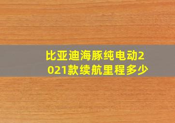 比亚迪海豚纯电动2021款续航里程多少