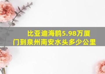 比亚迪海鸥5.98万厦门到泉州南安水头多少公里