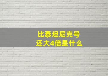 比泰坦尼克号还大4倍是什么