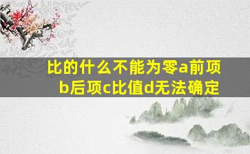 比的什么不能为零a前项b后项c比值d无法确定