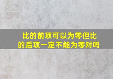 比的前项可以为零但比的后项一定不能为零对吗