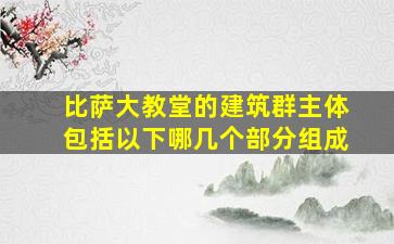 比萨大教堂的建筑群主体包括以下哪几个部分组成