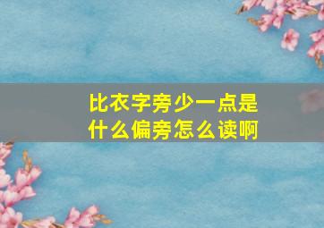 比衣字旁少一点是什么偏旁怎么读啊