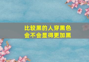 比较黑的人穿黑色会不会显得更加黑