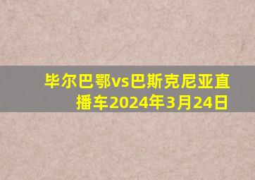 毕尔巴鄂vs巴斯克尼亚直播车2024年3月24日