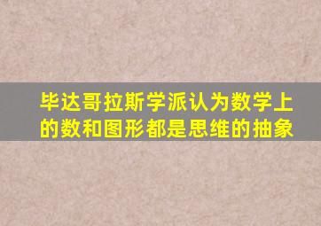 毕达哥拉斯学派认为数学上的数和图形都是思维的抽象