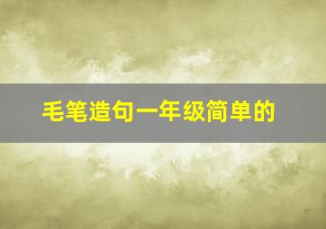 毛笔造句一年级简单的