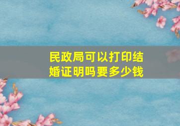 民政局可以打印结婚证明吗要多少钱